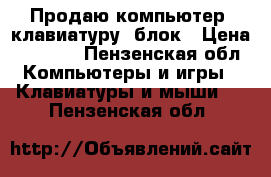 Продаю компьютер ,клавиатуру, блок › Цена ­ 8 000 - Пензенская обл. Компьютеры и игры » Клавиатуры и мыши   . Пензенская обл.